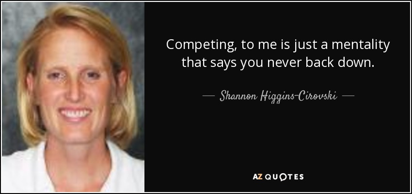 Competing, to me is just a mentality that says you never back down. - Shannon Higgins-Cirovski
