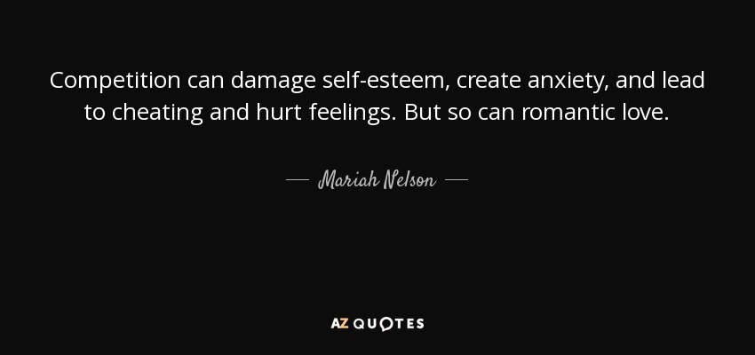 Competition can damage self-esteem, create anxiety, and lead to cheating and hurt feelings. But so can romantic love. - Mariah Nelson