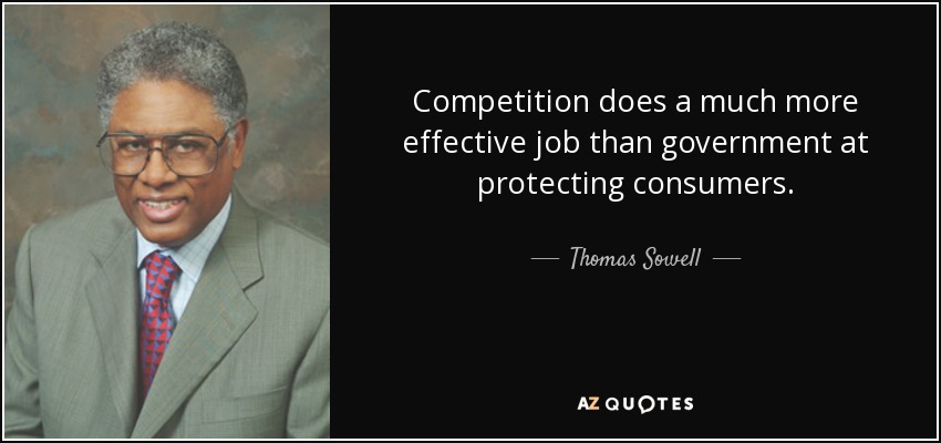 Competition does a much more effective job than government at protecting consumers. - Thomas Sowell
