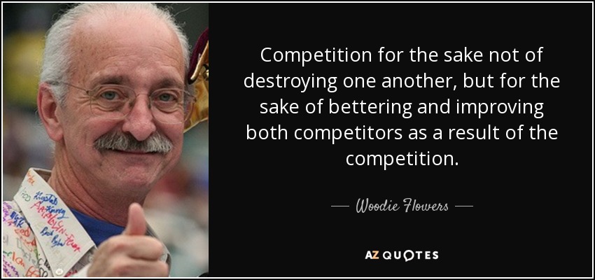 Competition for the sake not of destroying one another, but for the sake of bettering and improving both competitors as a result of the competition. - Woodie Flowers