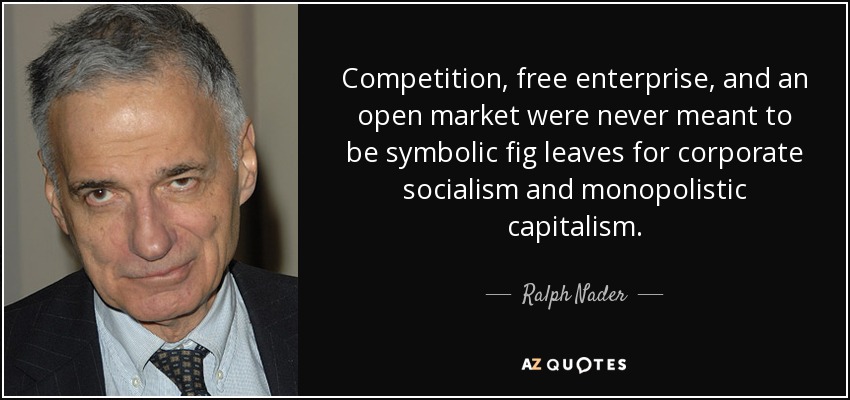 Competition, free enterprise, and an open market were never meant to be symbolic fig leaves for corporate socialism and monopolistic capitalism. - Ralph Nader
