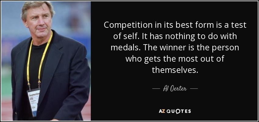 Competition in its best form is a test of self. It has nothing to do with medals. The winner is the person who gets the most out of themselves. - Al Oerter