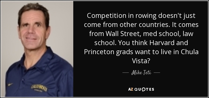 Competition in rowing doesn't just come from other countries. It comes from Wall Street, med school, law school. You think Harvard and Princeton grads want to live in Chula Vista? - Mike Teti
