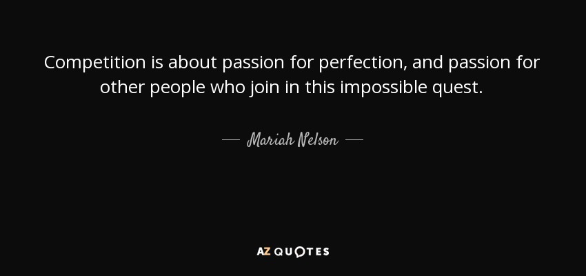 Competition is about passion for perfection, and passion for other people who join in this impossible quest. - Mariah Nelson