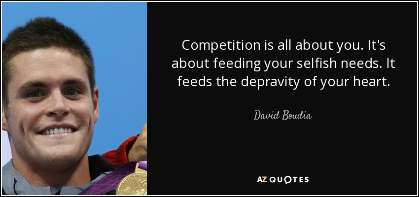 Competition is all about you. It's about feeding your selfish needs. It feeds the depravity of your heart. - David Boudia