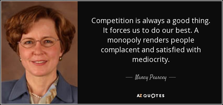 Competition is always a good thing. It forces us to do our best. A monopoly renders people complacent and satisfied with mediocrity. - Nancy Pearcey