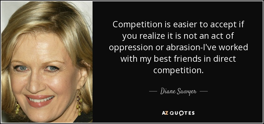 Competition is easier to accept if you realize it is not an act of oppression or abrasion-I've worked with my best friends in direct competition. - Diane Sawyer