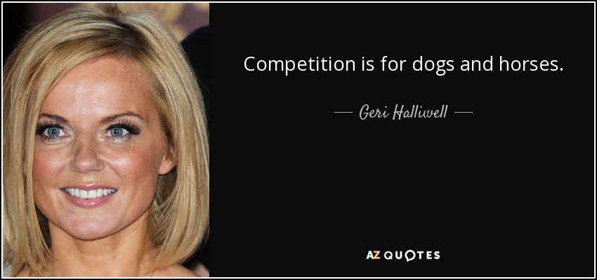 Competition is for dogs and horses. - Geri Halliwell