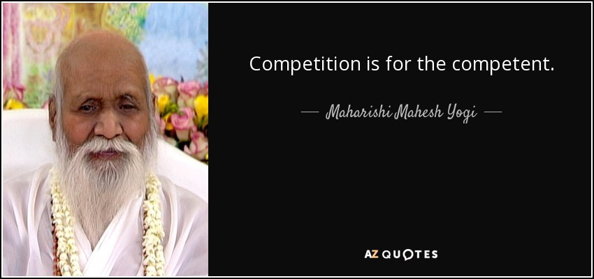 Competition is for the competent. - Maharishi Mahesh Yogi