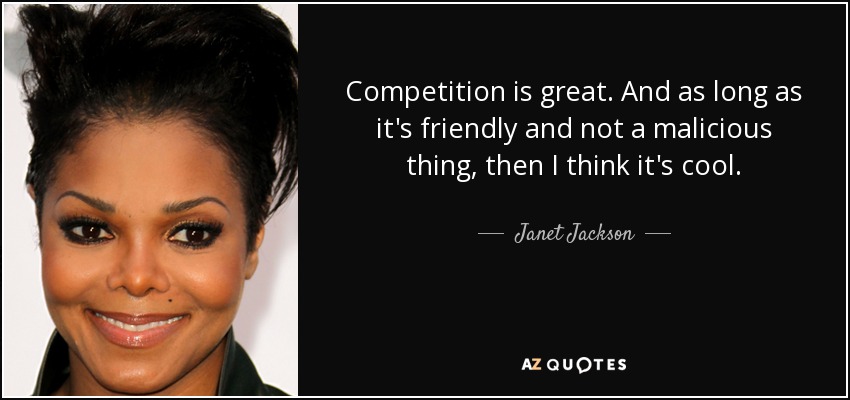 Competition is great. And as long as it's friendly and not a malicious thing, then I think it's cool. - Janet Jackson