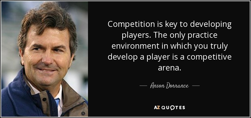 Competition is key to developing players. The only practice environment in which you truly develop a player is a competitive arena. - Anson Dorrance