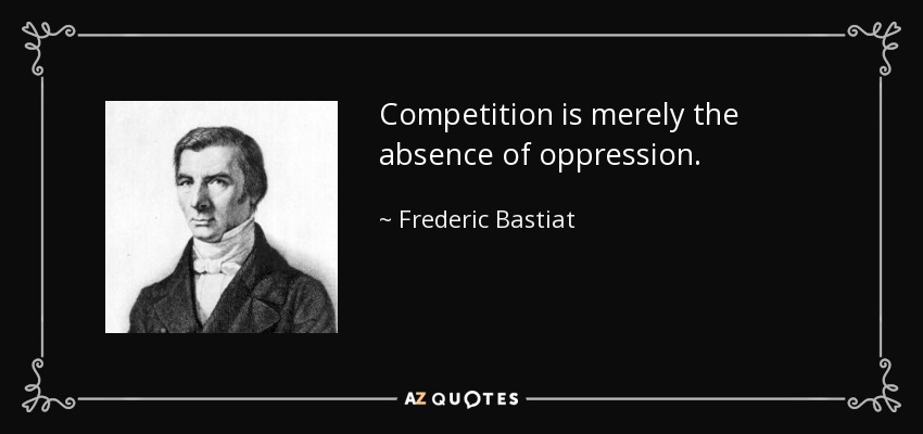 Competition is merely the absence of oppression. - Frederic Bastiat