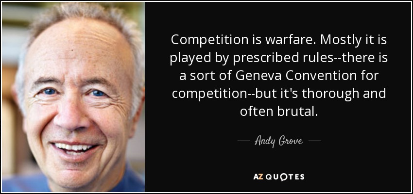 Competition is warfare. Mostly it is played by prescribed rules--there is a sort of Geneva Convention for competition--but it's thorough and often brutal. - Andy Grove