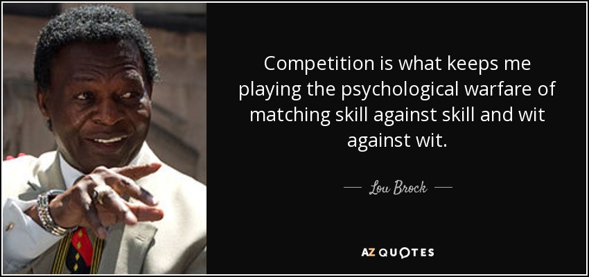 Competition is what keeps me playing the psychological warfare of matching skill against skill and wit against wit. - Lou Brock