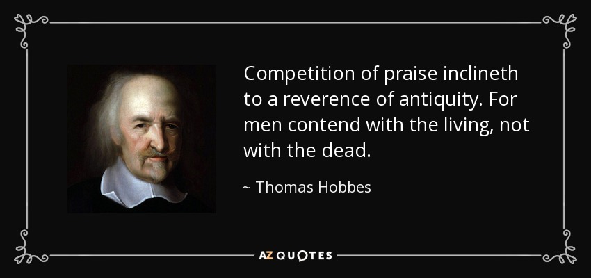 Competition of praise inclineth to a reverence of antiquity. For men contend with the living, not with the dead. - Thomas Hobbes