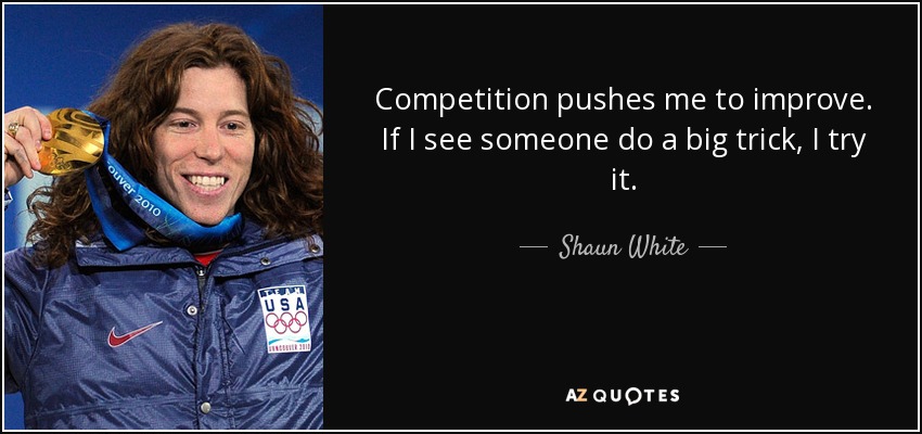 Competition pushes me to improve. If I see someone do a big trick, I try it. - Shaun White