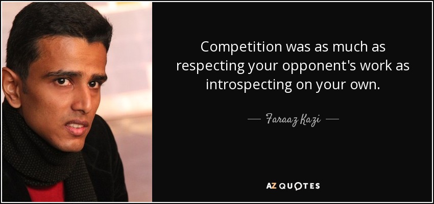 Competition was as much as respecting your opponent's work as introspecting on your own. - Faraaz Kazi