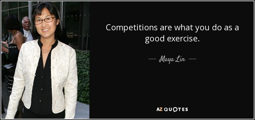 Competitions are what you do as a good exercise. - Maya Lin