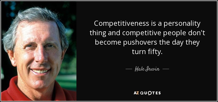 Competitiveness is a personality thing and competitive people don't become pushovers the day they turn fifty. - Hale Irwin