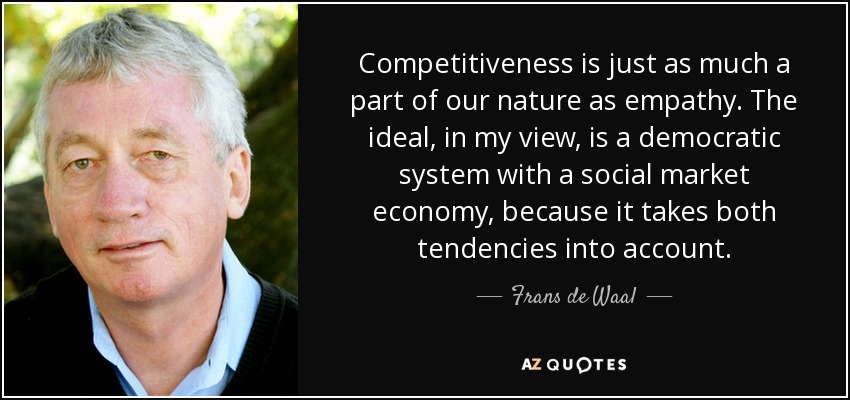 Competitiveness is just as much a part of our nature as empathy. The ideal, in my view, is a democratic system with a social market economy, because it takes both tendencies into account. - Frans de Waal