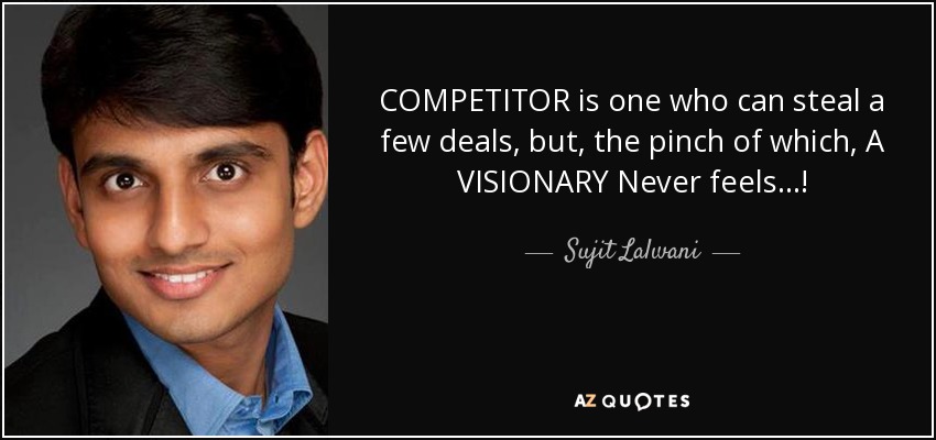 COMPETITOR is one who can steal a few deals, but, the pinch of which, A VISIONARY Never feels...! - Sujit Lalwani