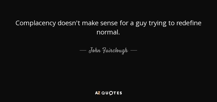 Complacency doesn't make sense for a guy trying to redefine normal. - John Fairclough