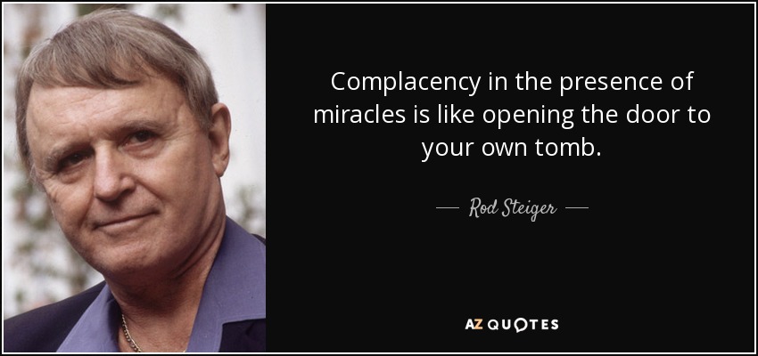 Complacency in the presence of miracles is like opening the door to your own tomb. - Rod Steiger