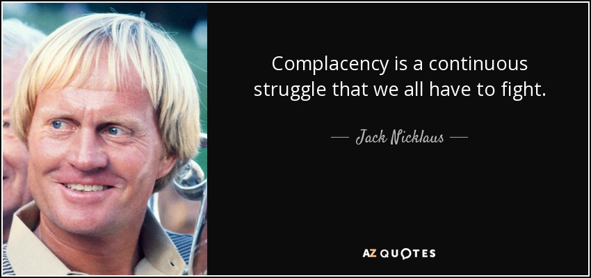 Complacency is a continuous struggle that we all have to fight. - Jack Nicklaus