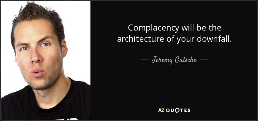 Complacency will be the architecture of your downfall. - Jeremy Gutsche