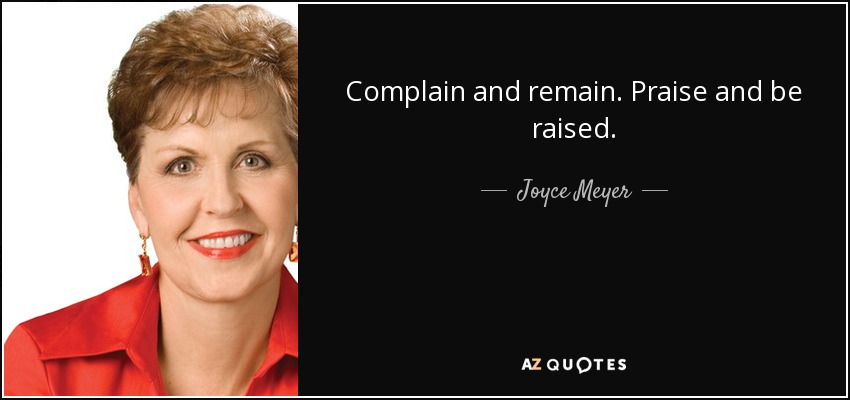 Complain and remain. Praise and be raised. - Joyce Meyer