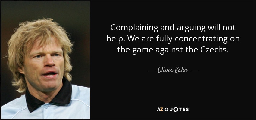 Complaining and arguing will not help. We are fully concentrating on the game against the Czechs. - Oliver Kahn