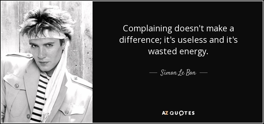 Complaining doesn't make a difference; it's useless and it's wasted energy. - Simon Le Bon