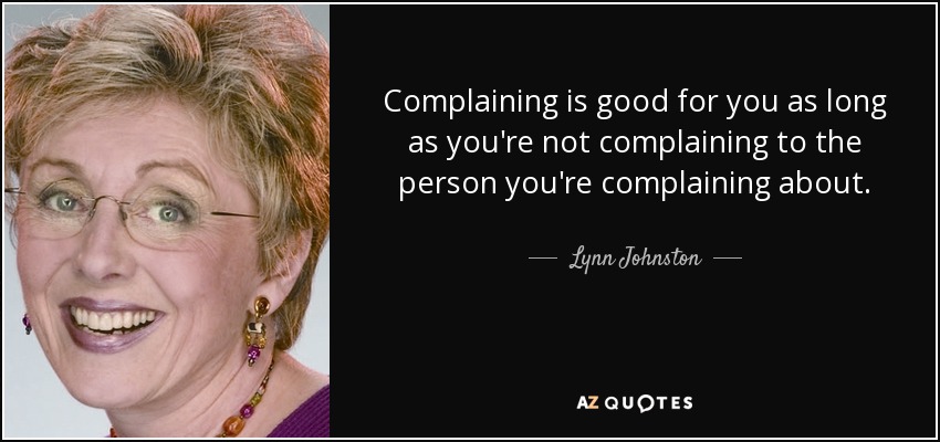 Complaining is good for you as long as you're not complaining to the person you're complaining about. - Lynn Johnston