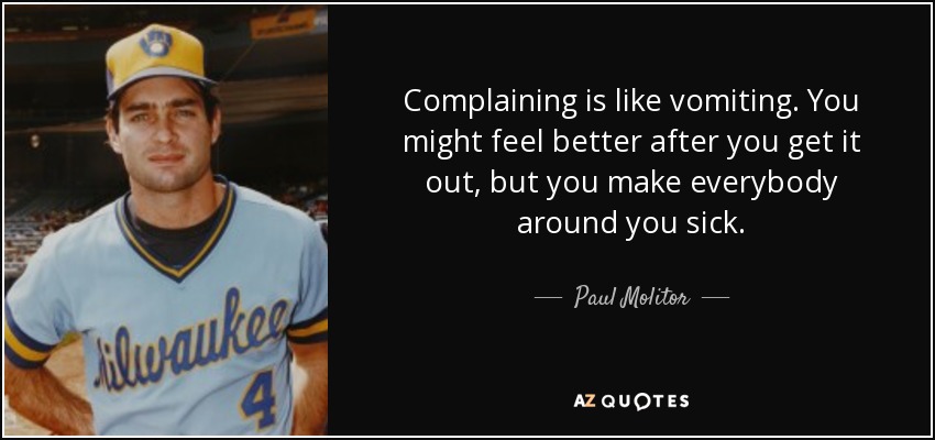 Complaining is like vomiting. You might feel better after you get it out, but you make everybody around you sick. - Paul Molitor