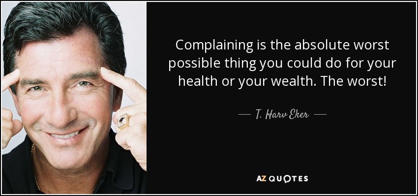 Complaining is the absolute worst possible thing you could do for your health or your wealth. The worst! - T. Harv Eker