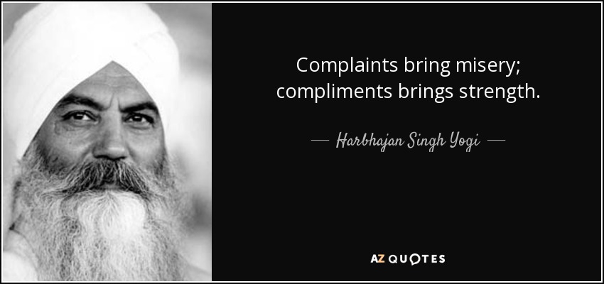 Complaints bring misery; compliments brings strength. - Harbhajan Singh Yogi