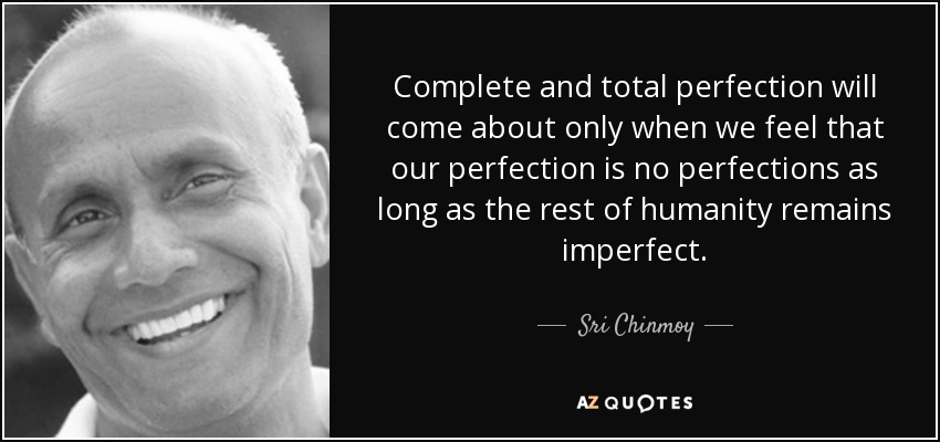 Complete and total perfection will come about only when we feel that our perfection is no perfections as long as the rest of humanity remains imperfect. - Sri Chinmoy