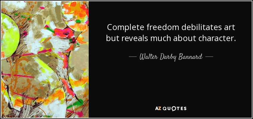 Complete freedom debilitates art but reveals much about character. - Walter Darby Bannard