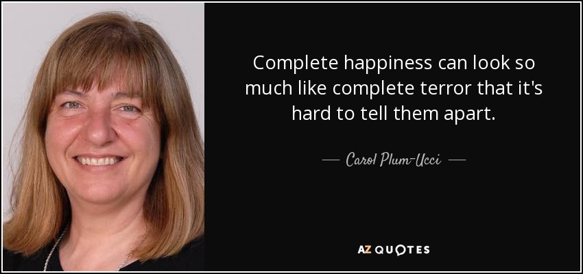 Complete happiness can look so much like complete terror that it's hard to tell them apart. - Carol Plum-Ucci