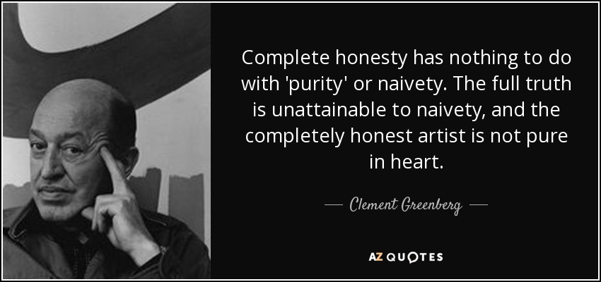 Complete honesty has nothing to do with 'purity' or naivety. The full truth is unattainable to naivety, and the completely honest artist is not pure in heart. - Clement Greenberg