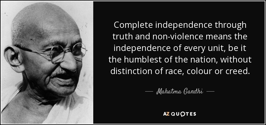 Complete independence through truth and non-violence means the independence of every unit, be it the humblest of the nation, without distinction of race, colour or creed. - Mahatma Gandhi