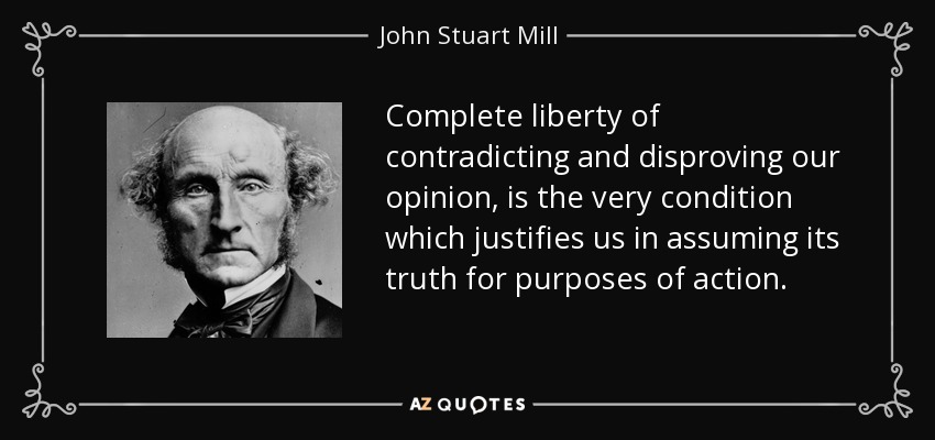 Complete liberty of contradicting and disproving our opinion, is the very condition which justifies us in assuming its truth for purposes of action. - John Stuart Mill