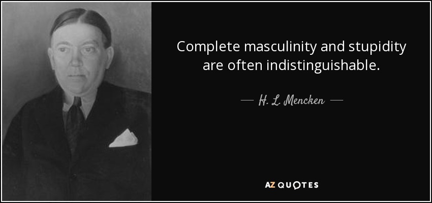 Complete masculinity and stupidity are often indistinguishable. - H. L. Mencken