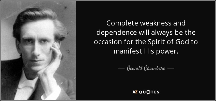 Complete weakness and dependence will always be the occasion for the Spirit of God to manifest His power. - Oswald Chambers