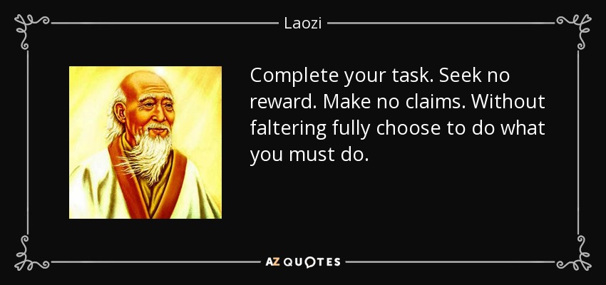 Complete your task. Seek no reward. Make no claims. Without faltering fully choose to do what you must do. - Laozi