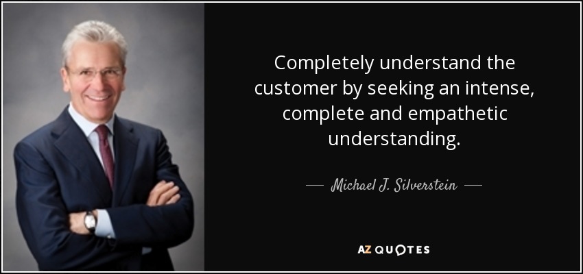 Completely understand the customer by seeking an intense, complete and empathetic understanding. - Michael J. Silverstein
