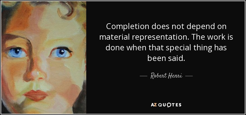 Completion does not depend on material representation. The work is done when that special thing has been said. - Robert Henri