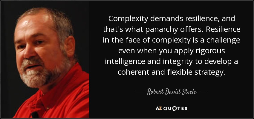 Complexity demands resilience, and that's what panarchy offers. Resilience in the face of complexity is a challenge even when you apply rigorous intelligence and integrity to develop a coherent and flexible strategy. - Robert David Steele