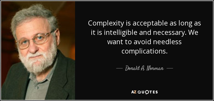 Complexity is acceptable as long as it is intelligible and necessary. We want to avoid needless complications. - Donald A. Norman