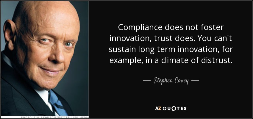 Compliance does not foster innovation, trust does. You can't sustain long-term innovation, for example, in a climate of distrust. - Stephen Covey
